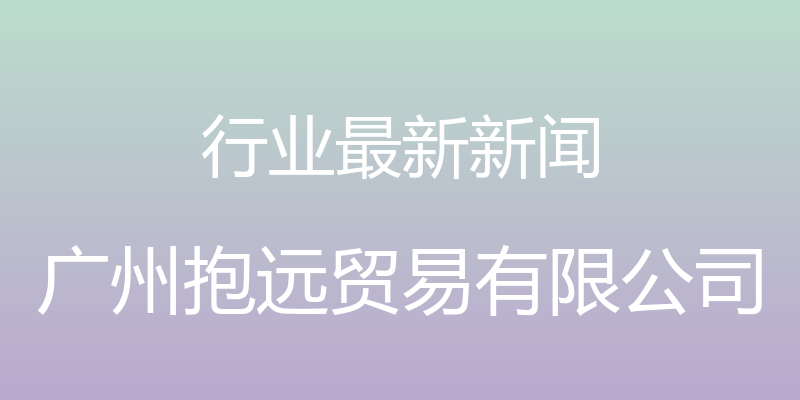 行业最新新闻 - 广州抱远贸易有限公司