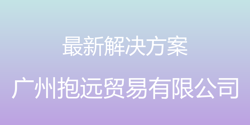 最新解决方案 - 广州抱远贸易有限公司