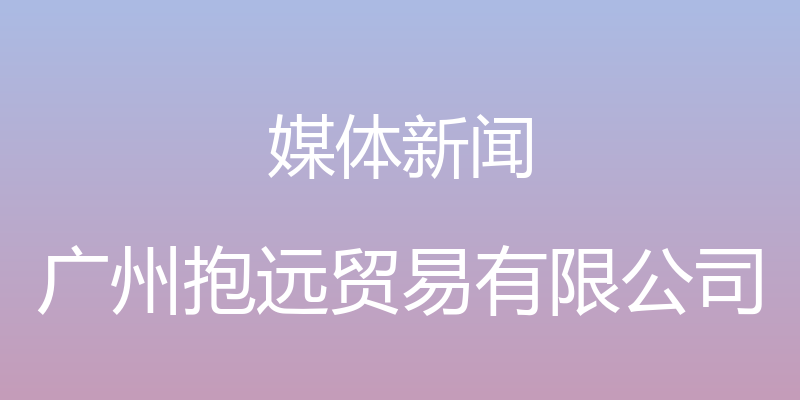 媒体新闻 - 广州抱远贸易有限公司