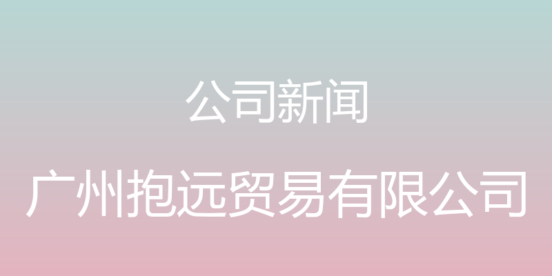 公司新闻 - 广州抱远贸易有限公司