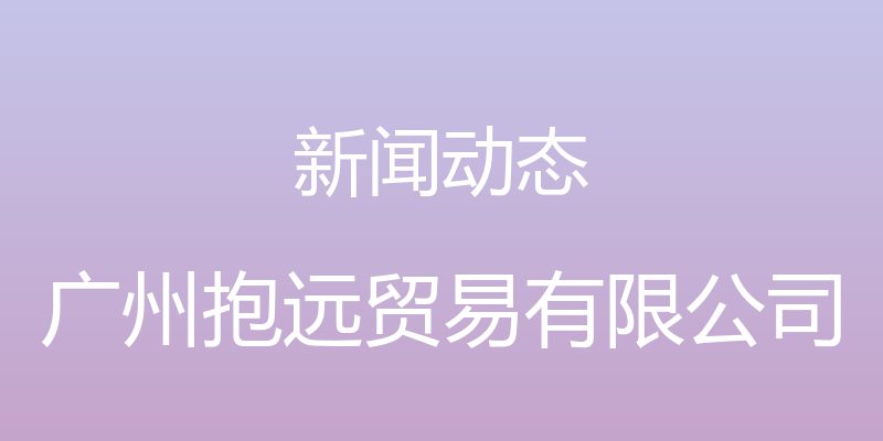 新闻动态 - 广州抱远贸易有限公司