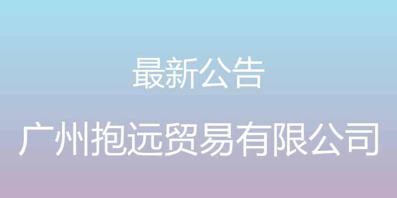 最新公告 - 广州抱远贸易有限公司